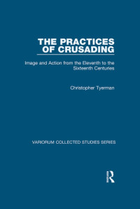 Christopher Tyerman — The Practices of Crusading; Image and Action from the Eleventh to the Sixteenth Centuries; Variorum Collected Studies Series