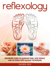 Ingrid Sen — Reflexology: Beginners Guide to Eliminate Pain, Lose Weight and De-Stress with Ancient Techniques