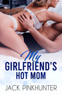 Jack Pinkhunter — My Girlfriend’s Hot Mom: How I Was Seduced by My Girlfriend’s Horny Mom