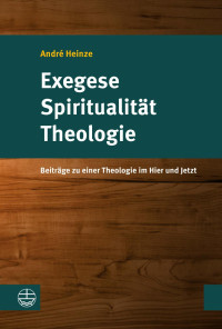 André Heinze — Exegese – Spiritualität – Theologie. Beiträge zu einer Theologie im Hier und Jetzt