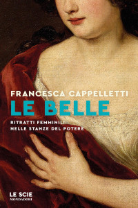 Francesca Cappelletti — Le belle. Ritratti femminili nelle stanze del potere