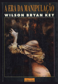 Wilson Bryan Key, tradução de Iara Biderman — A era da manipulação