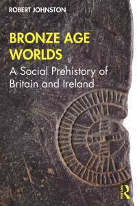 Robert Johnston — Bronze Age Worlds A Social Prehistory of Britain and Ireland