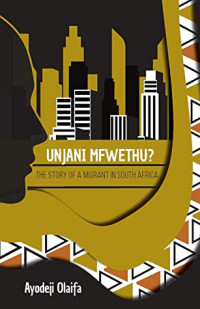 Ayodeji Olaifa [Olaifa, Ayodeji] — Unjani Mfwethu? : The Story of a Migrant in South Africa