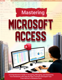 Locke, Thaddeus — Mastering Microsoft Access 2024: A Comprehensive Guide to Designing, Managing, and Optimizing Your Databases with Step-by-Step Tutorials and Expert Tips - From Novice to Database Guru