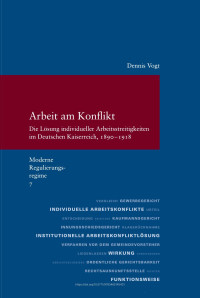 Dennis Vogt — Arbeit am Konflikt. Die Lösung individueller Arbeitsstreitigkeiten im Deutschen Kaiserreich, 1890–1918