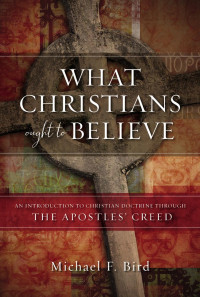 Michael F. Bird; — What Christians Ought to Believe