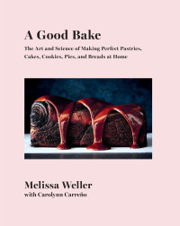 Melissa Weller & Carolynn Carreno — A Good Bake: The Art and Science of Making Perfect Pastries, Cakes, Cookies, Pies, and Breads at Home: A Cookbook