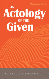 Malcolm Torry; — An Actology of the Given