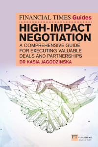 Kasia Jagodzinska — THE FINANCIAL TIMES GUIDE TO HIGH-IMPACT NEGOTIATION : A COMPREHENSIVE GUIDE FOR EXECUTING VALUABLE DEALS AND PARTNERSHIPS