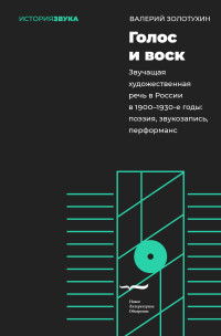 Валерий Владимирович Золотухин — Голос и воск. Звучащая художественная речь в России в 1900–1930-е годы. Поэзия, звукозапись, перформанс