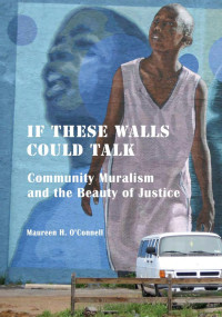 Maureen O'Connell, PhDIncludes rich, full-color images — If These Walls Could Talk: Community Muralism and the Beauty of Justice