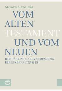 Notger Slenczka — Vom Alten Testament und vom Neuen. Beiträge zur Neuvermessung ihres Verhältnisses