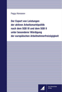 Peggy Atanassov — Der Export von Leistungen der aktiven Arbeitsmarktpolitik nach dem SGB III und dem SGB II unter besonderer Würdigung der europäischen Arbeitnehmerfreizügigkeit