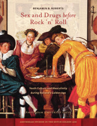 Roberts, Benjamin B. — Sex and Drugs Before Rock 'n' Roll: Youth Culture and Masculinity During Holland's Golden Age