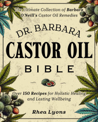 Lyons, Rhea — Dr. Barbara Castor Oil Bible: The Ultimate Collection of Barbara O'Neill's Castor Oil Remedies | Over 150 Recipes for Holistic Healing and Lasting Wellbeing