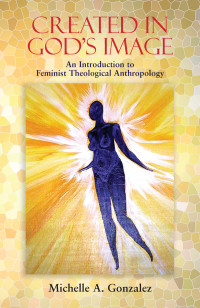 Gonzalez, Michelle A. — Created in God's Image: An Introduction to Feminist Theological Anthropology