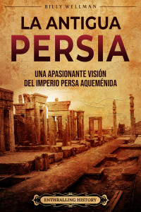 History, Enthralling & Wellman, Billy — La antigua Persia: Una apasionante visión del Imperio persa aqueménida (Spanish Edition)