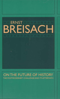 Ernst Breisach — On the Future of History: The Postmodernist Challenge and Its Aftermath