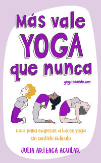 Julia Arteaga Aguilar — Más vale yoga que nunca: Guía para empezar a hacer yoga sin sentirte ridículo (Spanish Edition)