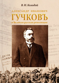 Виктор Иванович Козодой — Александр Иванович ГУЧКОВЪ и Великая русская революция