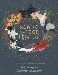 Sy Montgomery — How to Be a Good Creature: : A Memoir in Thirteen Animals