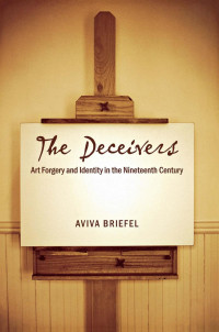 Aviva Briefel — The Deceivers: Art Forgery and Identity in the Nineteenth Century