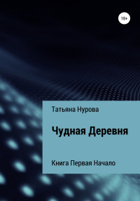 Татьяна Анатольевна Нурова — Чудная Деревня. Книга первая. Начало