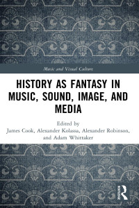 Edited by James Cook & Alexander Kolassa & Alexander Robinson & and Adam Whittaker — History as Fantasy in Music, Sound, Image, and Media