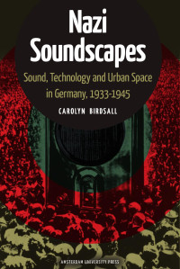 Birdsall, Carolyn — Nazi Soundscapes: Sound, Technology and Urban Space in Germany, 1933-1945