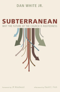 Dan White [White, Dan] — Subterranean: Why the Future of the Church Is Rootedness