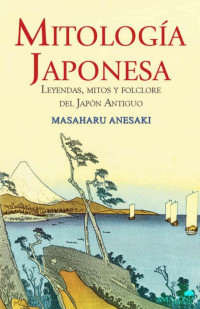 Masaharu Anesaki — Mitología Japonesa: Leyendas, mitos y folclore del Japón Antiguo (Spanish Edition)