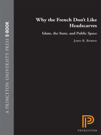 John R. Bowen — Why the French Don't Like Headscarves: Islam, the State, and Public Space