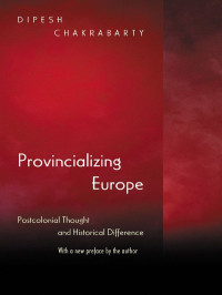 Chakrabarty, Dipesh — Provincializing Europe: Postcolonial Thought and Historical Difference (New Edition) (Princeton Studies in Culture/Power/History)