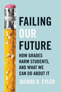 Joshua R. Eyler — Failing Our Future: How Grades Harm Students, and What We Can Do about It