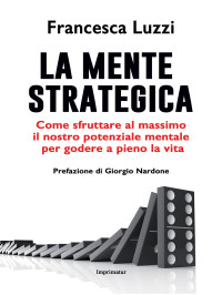 Francesca Luzzi — La mente strategica Come sfruttare al massimo il nostro potenziale mentale per godere a pieno la vita