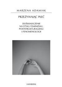 Marzena Adamiak; — Przeywajc pe. Dowiadczenie na styku feminizmu, poststrukturalizmu i fenomenologii