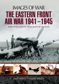 Anthony Tucker-Jones — The Eastern Front Air War 1941 - 1945 (Images of War)