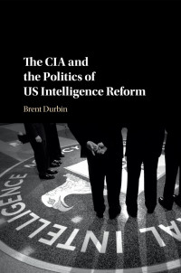 Brent Durbin — The CIA and the Politics of US Intelligence Reform