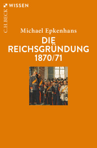 Michael Epkenhans; — Die Reichsgründung 1870/71