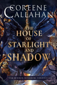 Coreene Callahan — The House of Starlight & Shadow (The Mirror Kingdom Chronicles Book 1)