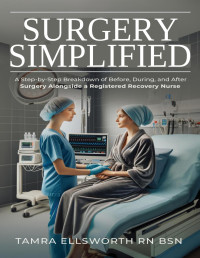 Ellsworth RN BSN, Tamra — Surgery Simplified: A Step-by-Step Breakdown of Before, During, and After Surgery Alongside a Registered Recovery Nurse