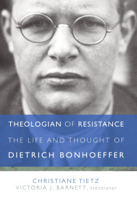 Christiane Tietz, Victoria J. Barnett (translator) — Theologian of Resistance: The Life and Thought of Dietrich Bonhoeffer