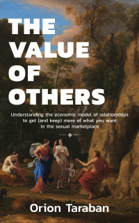 Orion Taraban — The Value of Others: Understanding the Economic Model of Relationships to Get (and Keep) More of What You Want in the Sexual Marketplace