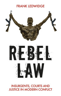 Frank Ledwidge — Rebel Law: Insurgents, Courts and Justice in Modern Conflict