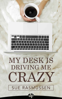 Sue Rasmussen [Rasmussen, Sue] — My Desk Is Driving Me Crazy: End Overwhelm, Do Less, and Accomplish More