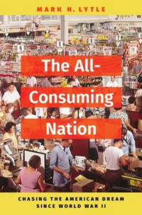 Mark H. Lytle — The All-Consuming Nation: Chasing the American Dream Since World War II