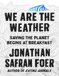 Foer, Jonathan Safran — We Are the Weather: Saving the Planet Begins at Breakfast