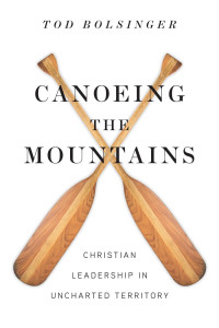 Tod Bolsinger — Canoeing the Mountains: Christian Leadership in Uncharted Territory