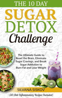 Siskov, Silvana — The 10 Day Sugar Detox Challenge: The Ultimate Guide to Reset the Brain, Eliminate Sugar Cravings, and Break Sugar Addiction to Burn Fat and Lose Weight by Silvana Siskov (30 Anti-Inflammatory Recipes Included)